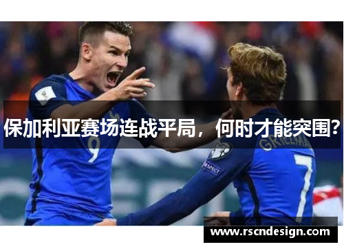 保加利亚赛场连战平局，何时才能突围？