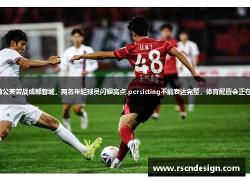 广州蒲公英苦战成都蓉城，两名年轻球员闪耀亮点.persisting不能表达完整，体育配置会正在指正。